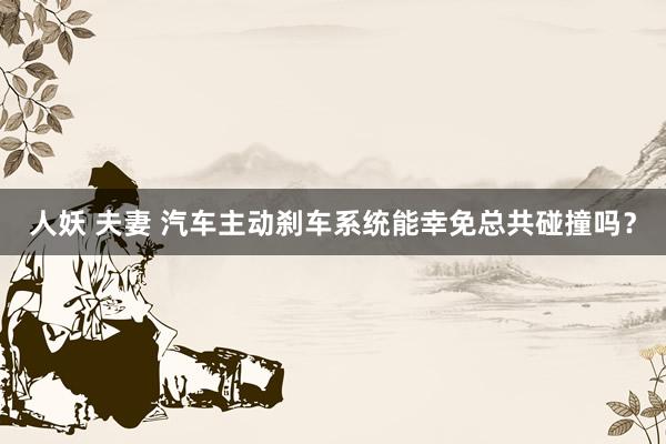 人妖 夫妻 汽车主动刹车系统能幸免总共碰撞吗？