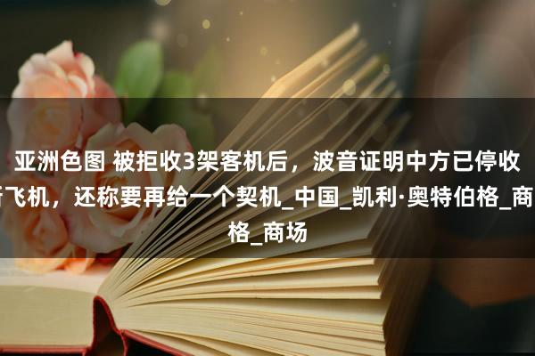 亚洲色图 被拒收3架客机后，波音证明中方已停收新飞机，还称要再给一个契机_中国_凯利·奥特伯格_商场