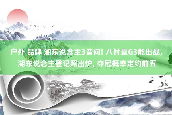 户外 品牌 湖东说念主3音问! 八村塁G3能出战， 湖东说念主登记照出炉， 夺冠概率定约前五
