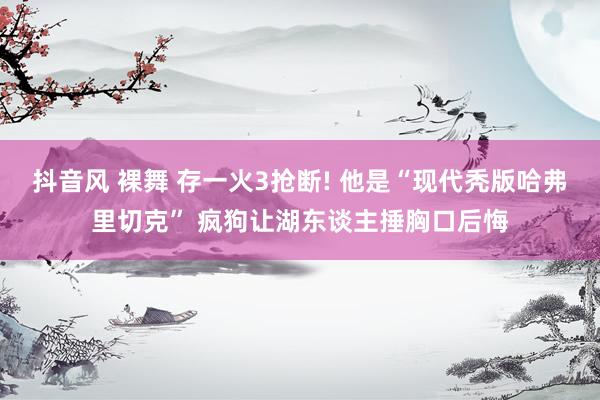 抖音风 裸舞 存一火3抢断! 他是“现代秃版哈弗里切克” 疯狗让湖东谈主捶胸口后悔