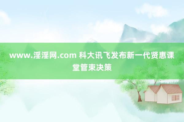 www.淫淫网.com 科大讯飞发布新一代贤惠课堂管束决策