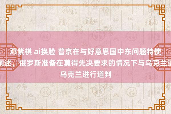 邓紫棋 ai换脸 普京在与好意思国中东问题特使会晤中阐述，俄罗斯准备在莫得先决要求的情况下与乌克兰进行道判
