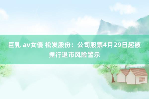 巨乳 av女優 松发股份：公司股票4月29日起被捏行退市风险警示
