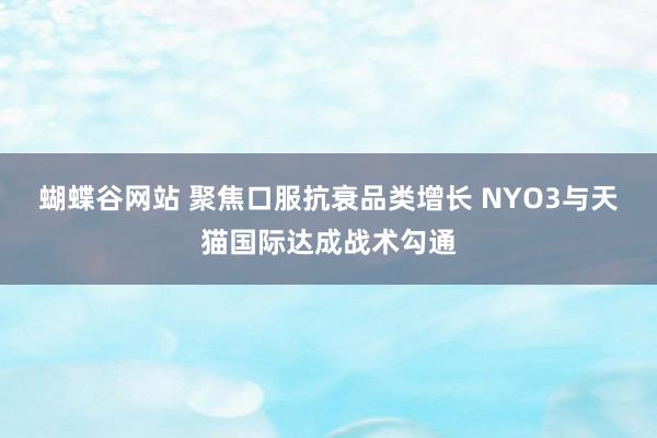 蝴蝶谷网站 聚焦口服抗衰品类增长 NYO3与天猫国际达成战术勾通