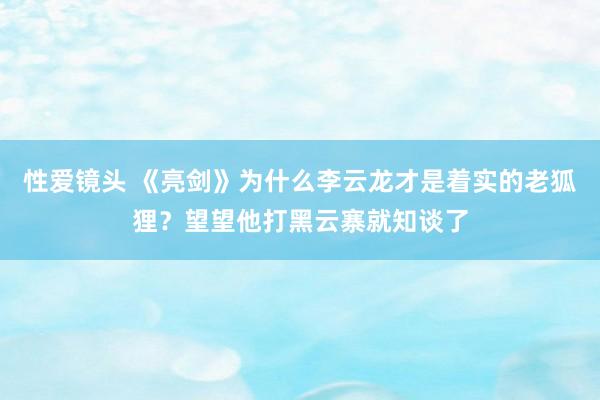 性爱镜头 《亮剑》为什么李云龙才是着实的老狐狸？望望他打黑云寨就知谈了