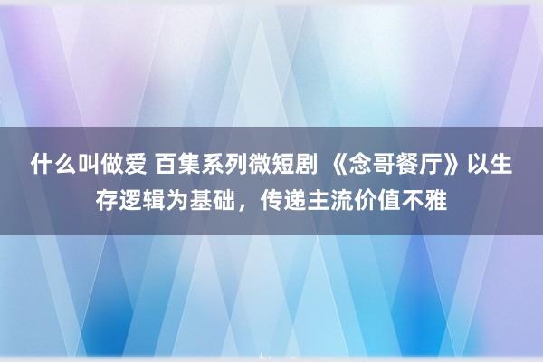 什么叫做爱 百集系列微短剧 《念哥餐厅》以生存逻辑为基础，传递主流价值不雅