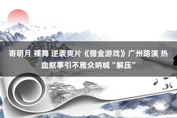 寄明月 裸舞 逆袭爽片《猎金游戏》广州路演 热血叙事引不雅众呐喊“解压”