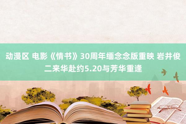 动漫区 电影《情书》30周年缅念念版重映 岩井俊二来华赴约5.20与芳华重逢