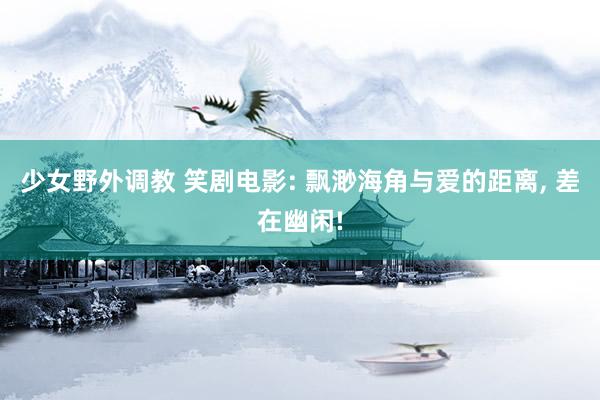 少女野外调教 笑剧电影: 飘渺海角与爱的距离， 差在幽闲!