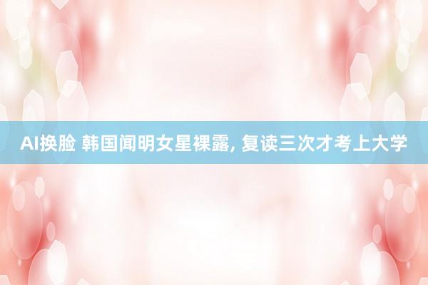 AI换脸 韩国闻明女星裸露， 复读三次才考上大学