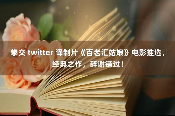 拳交 twitter 译制片《百老汇姑娘》电影推选，经典之作，辞谢错过！