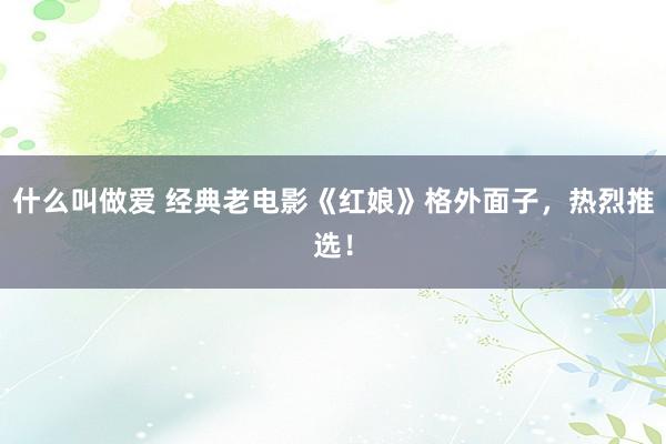 什么叫做爱 经典老电影《红娘》格外面子，热烈推选！