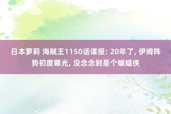 日本萝莉 海贼王1150话谍报: 20年了， 伊姆阵势初度曝光， 没念念到是个蝙蝠侠