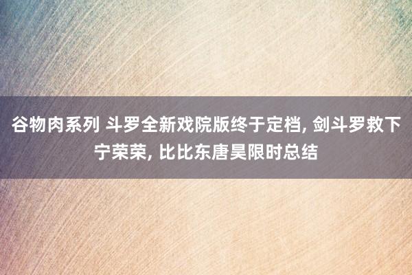 谷物肉系列 斗罗全新戏院版终于定档， 剑斗罗救下宁荣荣， 比比东唐昊限时总结