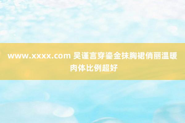 www.xxxx.com 吴谨言穿鎏金抹胸裙俏丽温暖 肉体比例超好