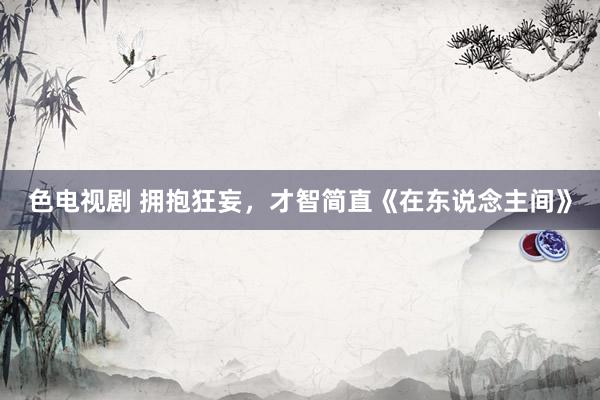 色电视剧 拥抱狂妄，才智简直《在东说念主间》