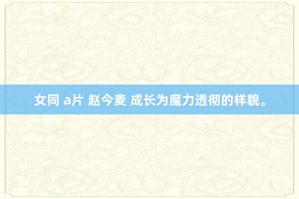 女同 a片 赵今麦 成长为魔力透彻的样貌。