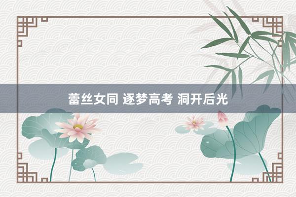 蕾丝女同 逐梦高考 洞开后光