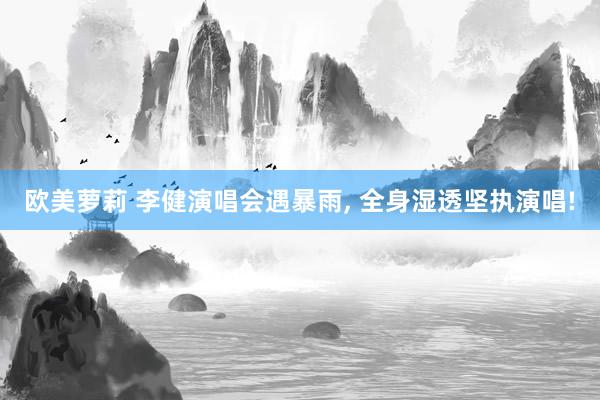 欧美萝莉 李健演唱会遇暴雨， 全身湿透坚执演唱!