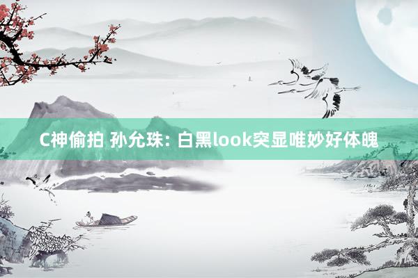 C神偷拍 孙允珠: 白黑look突显唯妙好体魄