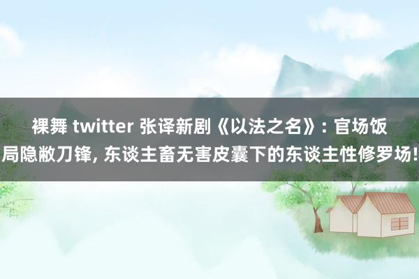 裸舞 twitter 张译新剧《以法之名》: 官场饭局隐敝刀锋， 东谈主畜无害皮囊下的东谈主性修罗场!