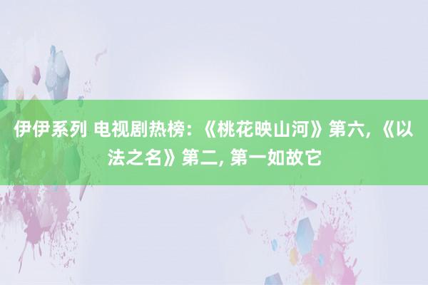伊伊系列 电视剧热榜: 《桃花映山河》第六， 《以法之名》第二， 第一如故它