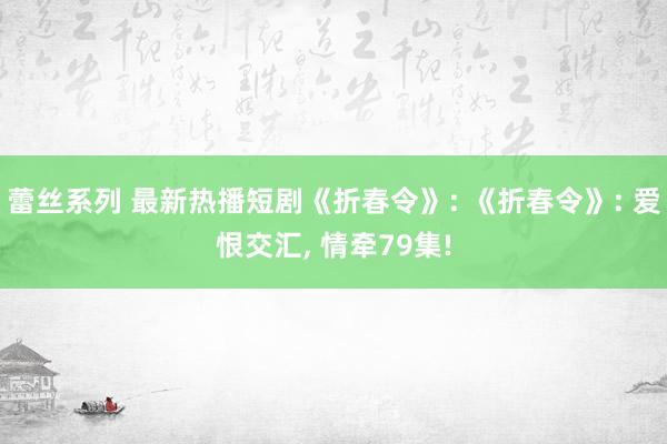 蕾丝系列 最新热播短剧《折春令》: 《折春令》: 爱恨交汇， 情牵79集!