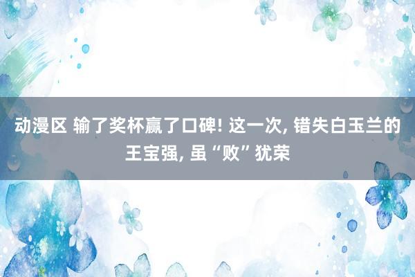 动漫区 输了奖杯赢了口碑! 这一次， 错失白玉兰的王宝强， 虽“败”犹荣