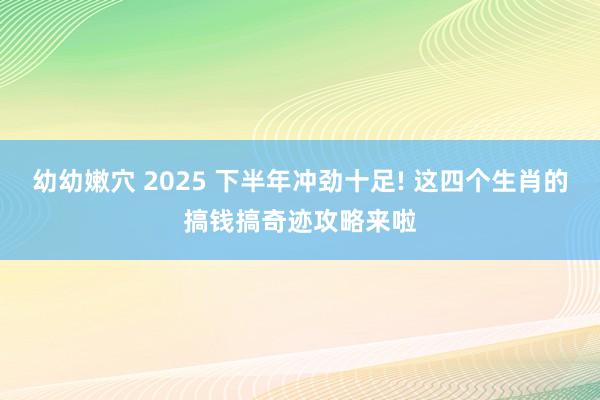 幼幼嫩穴 2025 下半年冲劲十足! 这四个生肖的搞钱搞奇迹攻略来啦