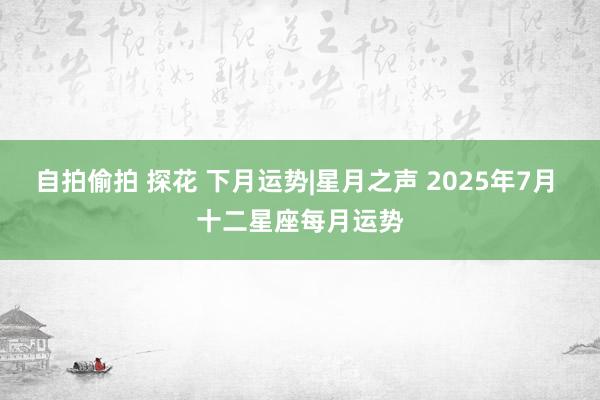 自拍偷拍 探花 下月运势|星月之声 2025年7月 十二星座每月运势